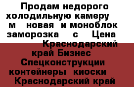 Продам недорого холодильную камеру 6.6 м3 (новая) и моноблок (заморозка -18с) › Цена ­ 69 000 - Краснодарский край Бизнес » Спецконструкции, контейнеры, киоски   . Краснодарский край